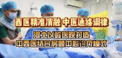 整合调律：电生理射频消融+通络快慢兼治 河北以岭医院打造中西医结合房颤中心诊疗模式